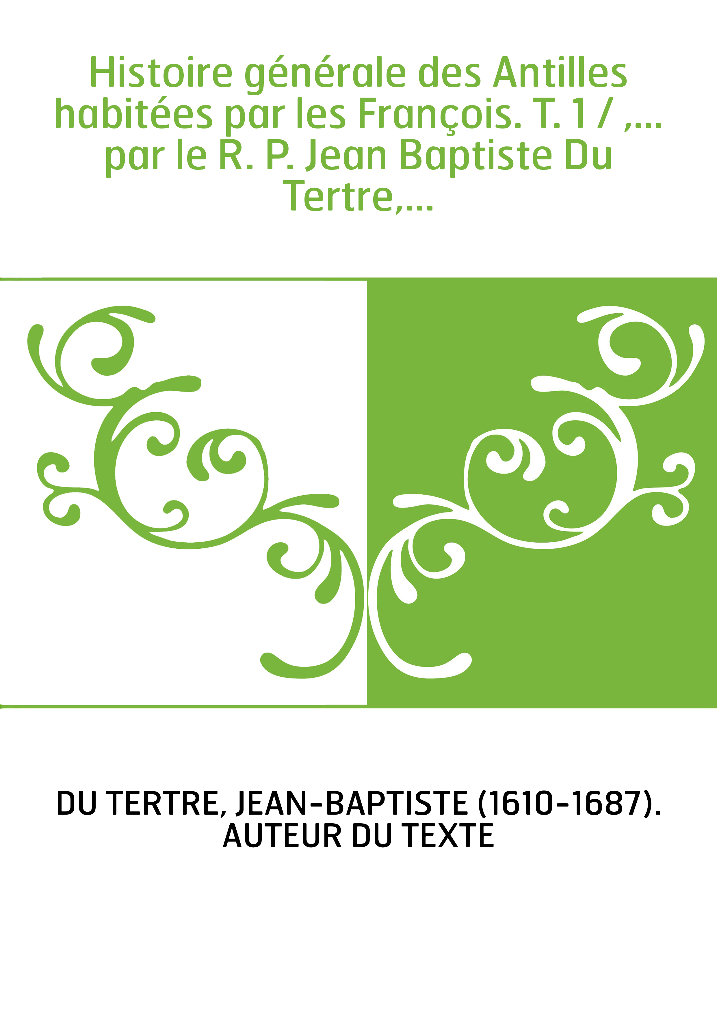 Histoire générale des Antilles habitées par les François. T. 1 / ,... par le R. P. Jean Baptiste Du Tertre,...