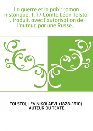 La guerre et la paix : roman historique. T. 1 / Comte Léon Tolstoï , traduit, avec l'autorisation de l'auteur, par une Russe...