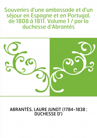 Souvenirs d'une ambassade et d'un séjour en Espagne et en Portugal, de 1808 à 1811. Volume 1 / par la duchesse d'Abrantès