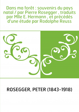 Dans ma forêt : souvenirs du pays natal / par Pierre Rosegger , traduits par Mlle E. Hermann , et précédés d'une étude par Rodol