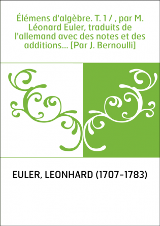 Élémens d'algèbre. T. 1 / , par M. Léonard Euler, traduits de l'allemand avec des notes et des additions... [Par J. Bernoulli]