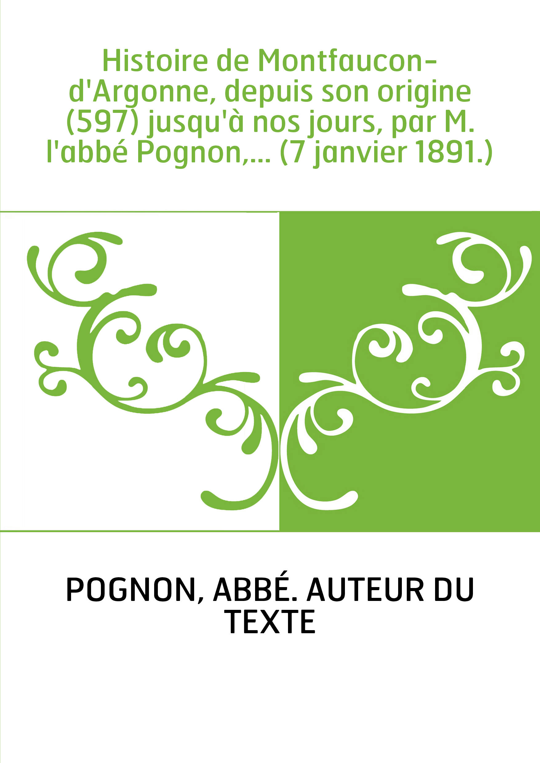 Histoire de Montfaucon-d'Argonne, depuis son origine (597) jusqu'à nos jours, par M. l'abbé Pognon,... (7 janvier 1891.)
