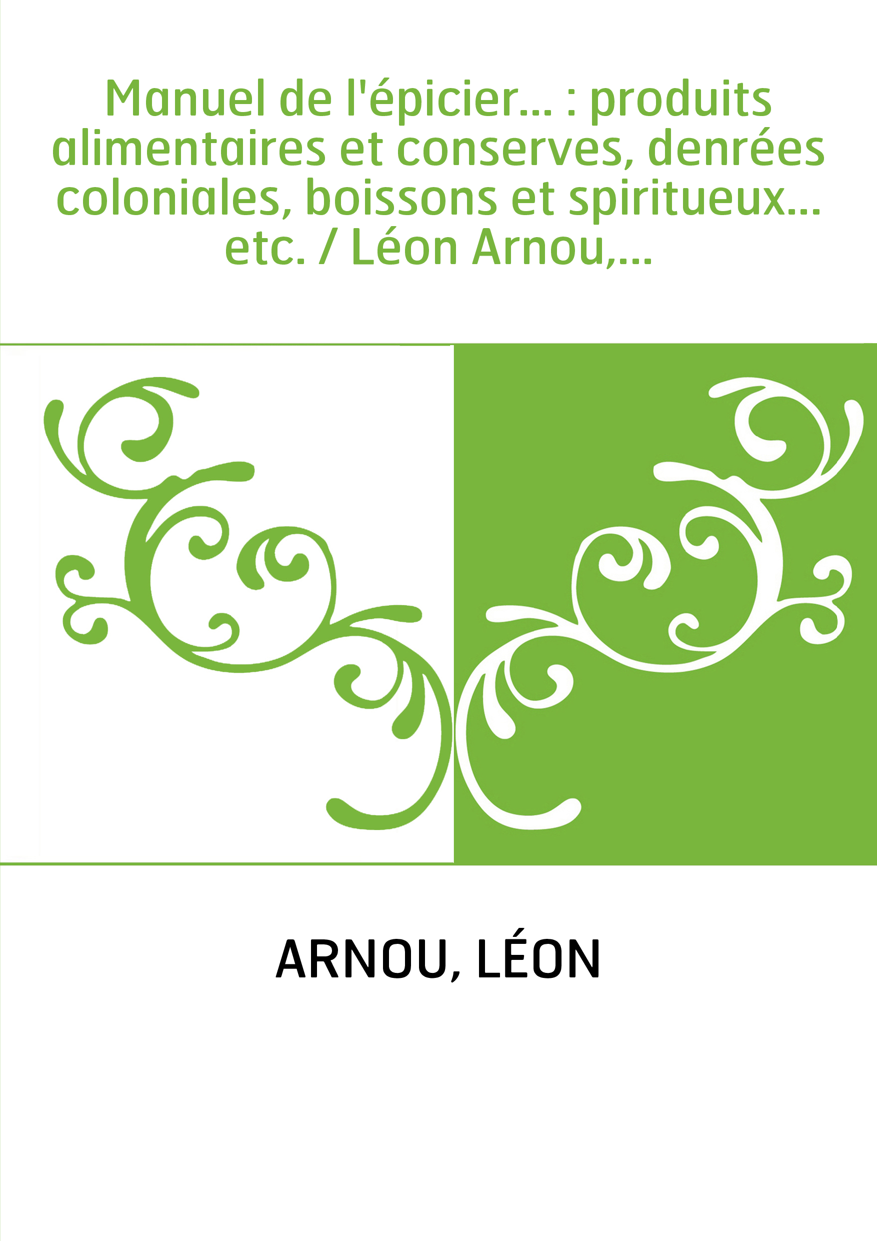Manuel de l'épicier... : produits alimentaires et conserves, denrées coloniales, boissons et spiritueux... etc. / Léon Arnou,...