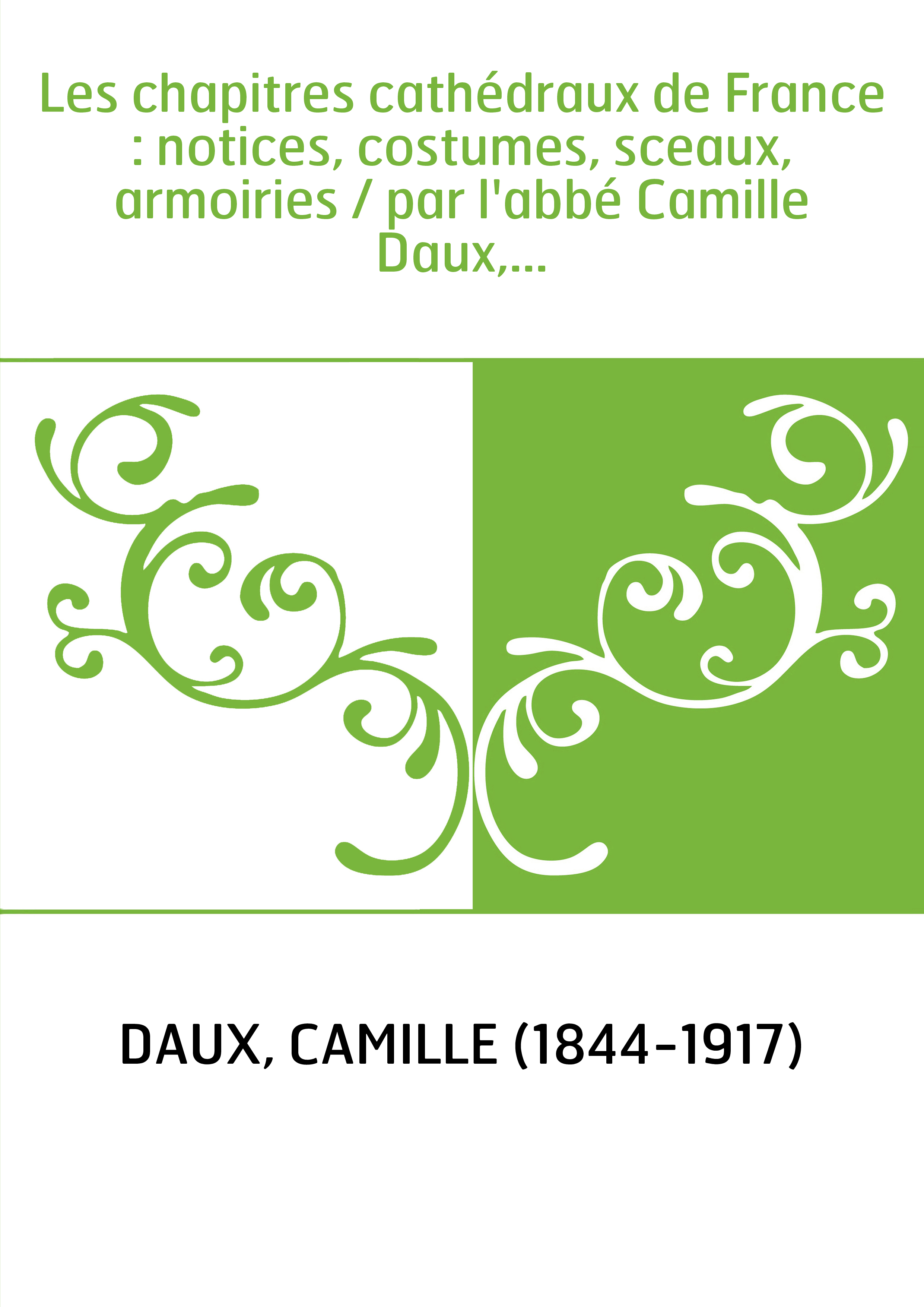 Les chapitres cathédraux de France : notices, costumes, sceaux, armoiries / par l'abbé Camille Daux,...