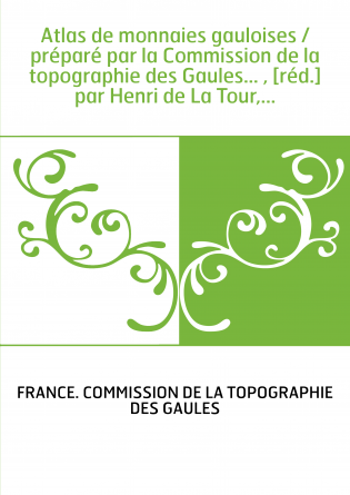 Atlas de monnaies gauloises / préparé par la Commission de la topographie des Gaules... , [réd.] par Henri de La Tour,...