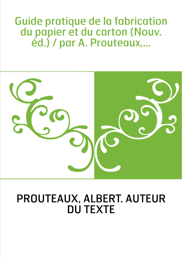 Guide pratique de la fabrication du papier et du carton (Nouv. éd.) / par A. Prouteaux,...