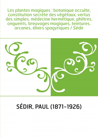 Les plantes magiques : botanique occulte, constitution secrète des végétaux, vertus des simples, médecine hermétique, philtres, 