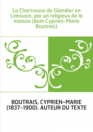 La Chartreuse de Glandier en Limousin, par un religieux de la maison (dom Cyprien-Marie Boutrais)