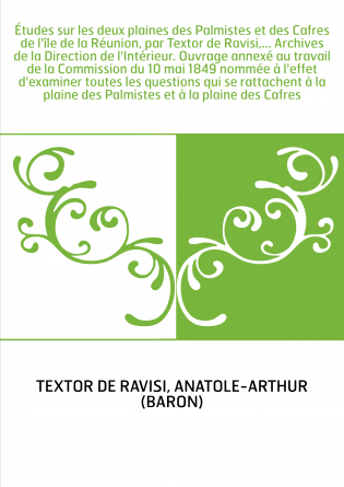 Études sur les deux plaines des Palmistes et des Cafres de l'île de la Réunion, par Textor de Ravisi,... Archives de la Directio