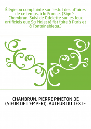 Élégie ou complainte sur l'estat des affaires de ce temps, à la France. (Signé : Chambrun. Suivi de Odelette sur les feux artifi