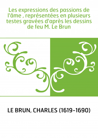 Les expressions des passions de l'âme , représentées en plusieurs testes gravées d'après les dessins de feu M. Le Brun