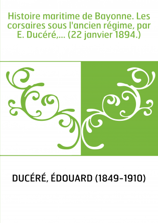 Histoire maritime de Bayonne. Les corsaires sous l'ancien régime, par E. Ducéré,... (22 janvier 1894.)