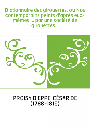 Dictionnaire des girouettes, ou Nos contemporains peints d'après eux-mêmes ... par une société de girouettes...