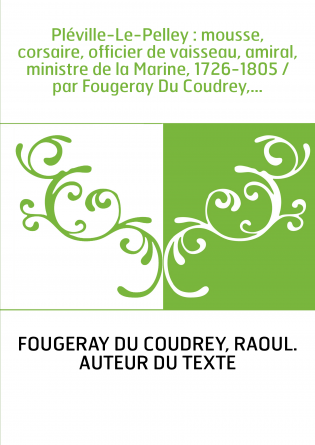 Pléville-Le-Pelley : mousse, corsaire, officier de vaisseau, amiral, ministre de la Marine, 1726-1805 / par Fougeray Du Coudrey,