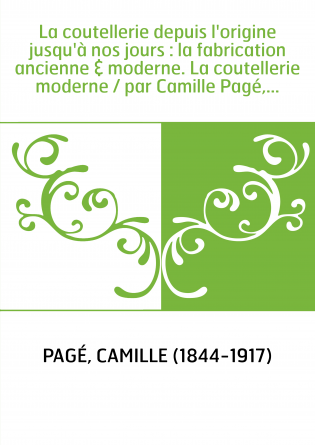La coutellerie depuis l'origine jusqu'à nos jours : la fabrication ancienne & moderne. La coutellerie moderne / par Camille Pagé