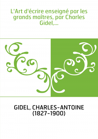 L'Art d'écrire enseigné par les grands maîtres, par Charles Gidel,...