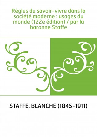 Règles du savoir-vivre dans la société moderne : usages du monde (122e édition) / par la baronne Staffe