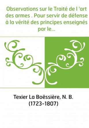 Observations sur le Traité de l 'art des armes . Pour servir de défense à la vérité des principes enseignés par les maîtres d' a