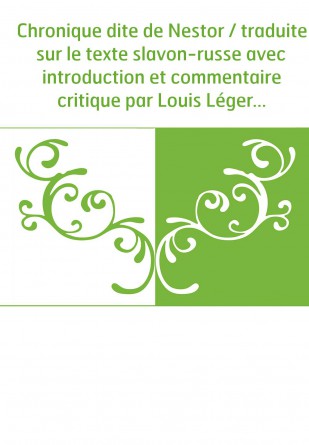 Chronique dite de Nestor / traduite sur le texte slavon-russe avec introduction et commentaire critique par Louis Léger,...