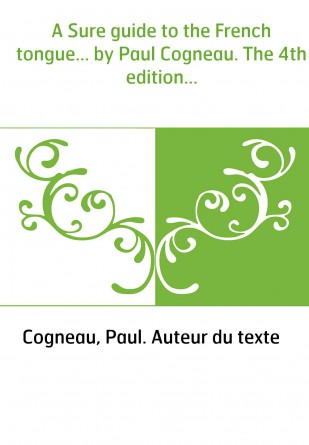 A Sure guide to the French tongue... by Paul Cogneau. The 4th edition...