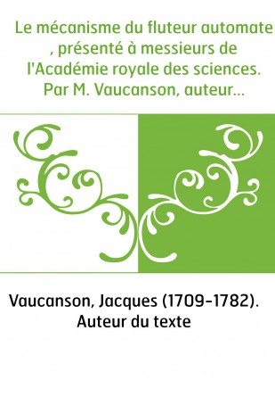 Le mécanisme du fluteur automate , présenté à messieurs de l'Académie royale des sciences. Par M. Vaucanson, auteur de cette mac