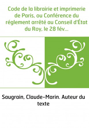 Code de la librairie et imprimerie de Paris, ou Conférence du réglement arrêté au Conseil d'État du Roy, le 28 février 1723, et 