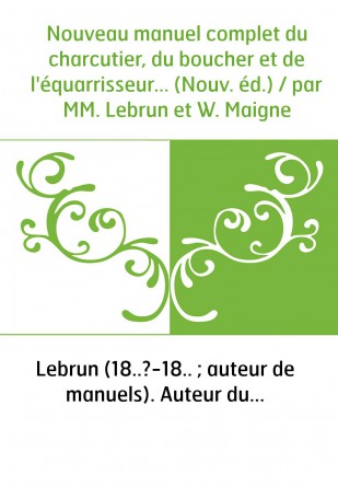 Nouveau manuel complet du charcutier, du boucher et de l'équarrisseur... (Nouv. éd.) / par MM. Lebrun et W. Maigne