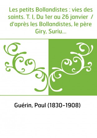 Les petits Bollandistes : vies des saints. T. I, Du 1er au 26 janvier / d'après les Bollandistes, le père Giry, Surius... , par