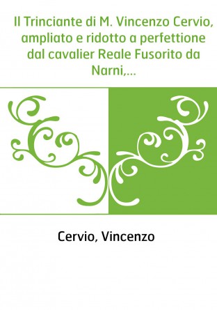 Il Trinciante di M. Vincenzo Cervio, ampliato e ridotto a perfettione dal cavalier Reale Fusorito da Narni,...