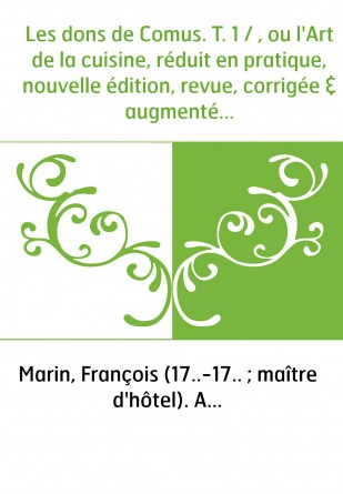 Les dons de Comus. T. 1 / , ou l'Art de la cuisine, réduit en pratique, nouvelle édition, revue, corrigée & augmentée par l'aute