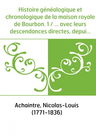 Histoire généalogique et chronologique de la maison royale de Bourbon. 1 / ... avec leurs descendances directes, depuis Robert l