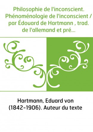 Philosophie de l'inconscient. Phénoménologie de l'inconscient / par Édouard de Hartmann , trad. de l'allemand et précédée d'une 