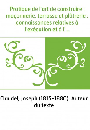 Pratique de l'art de construire : maçonnerie, terrasse et plâtrerie : connaissances relatives à l'exécution et à l'estimation de