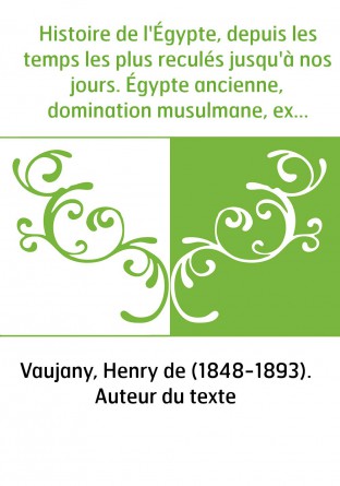 Histoire de l'Égypte, depuis les temps les plus reculés jusqu'à nos jours. Égypte ancienne, domination musulmane, expédition fra