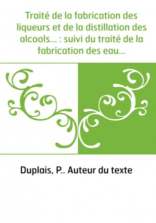 Traité de la fabrication des liqueurs et de la distillation des alcools... : suivi du traité de la fabrication des eaux et boiss