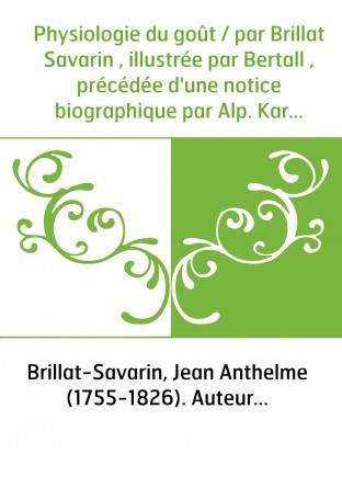 Physiologie du goût / par Brillat Savarin , illustrée par Bertall , précédée d'une notice biographique par Alp. Karr , dessins à