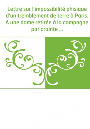 Lettre sur l'impossibilité phisique d'un tremblement de terre à Paris. A une dame retirée à la campagne par crainte de cet evéne