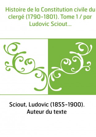 Histoire de la Constitution civile du clergé (1790-1801). Tome 1 / par Ludovic Sciout...