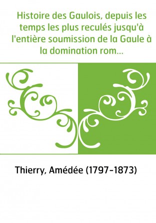 Histoire des Gaulois, depuis les temps les plus reculés jusqu'à l'entière soumission de la Gaule à la domination romaine. Tome 1