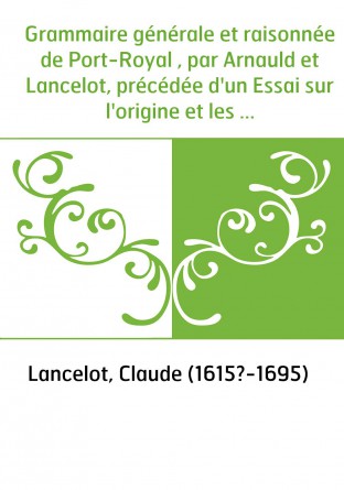 Grammaire générale et raisonnée de Port-Royal , par Arnauld et Lancelot, précédée d'un Essai sur l'origine et les progrès de la 