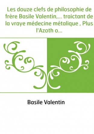 Les douze clefs de philosophie de frère Basile Valentin,... traictant de la vraye médecine métalique , Plus l'Azoth ou le moyen 