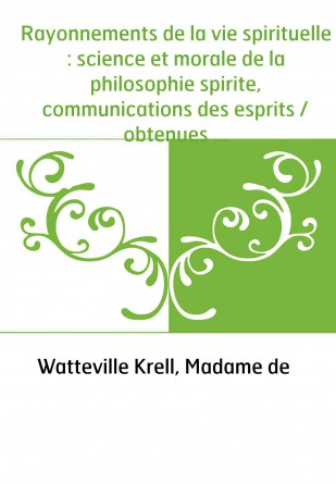 Rayonnements de la vie spirituelle : science et morale de la philosophie spirite, communications des esprits / obtenues par Mme 