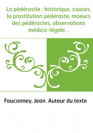 La pédérastie : historique, causes, la prostitution pédéraste, moeurs des pédérastes, observations médico-légales / Dr Caufeynon