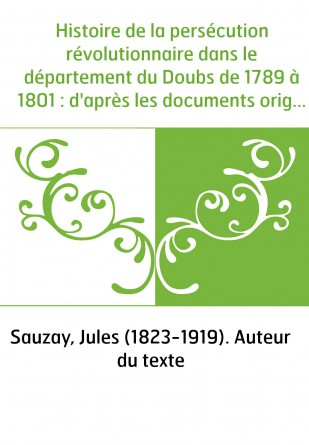 Histoire de la persécution révolutionnaire dans le département du Doubs de 1789 à 1801 : d'après les documents originaux inédits