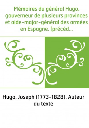 Mémoires du général Hugo, gouverneur de plusieurs provinces et aide-major-général des armées en Espagne. [précédés des Mémoires 