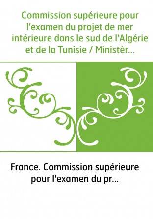 Commission supérieure pour l'examen du projet de mer intérieure dans le sud de l'Algérie et de la Tunisie / Ministère des affair