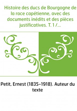 Histoire des ducs de Bourgogne de la race capétienne, avec des documents inédits et des pièces justificatives. T. 1 / par Ernest