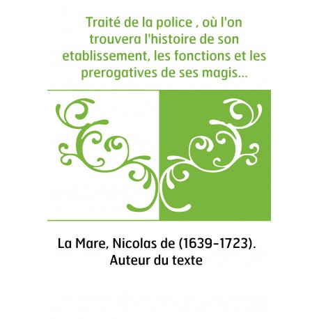 Traité De La Police Où Lon Trouvera Lhistoire De Son Etablissement Les Fonctions Et Les Prerogatives De Ses Magistrats Tou - 