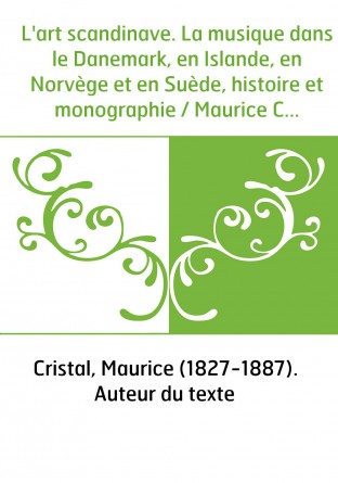L'art scandinave. La musique dans le Danemark, en Islande, en Norvège et en Suède, histoire et monographie / Maurice Cristal