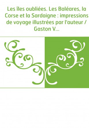 Les îles oubliées. Les Baléares, la Corse et la Sardaigne : impressions de voyage illustrées par l'auteur / Gaston Vuillier